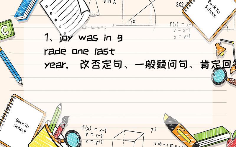 1、joy was in grade one last year.(改否定句、一般疑问句、肯定回答、否定回答、特殊疑问句）2、lily was in qingdao yesterday.(改否定句、一般疑问句、肯定回答、否定回答、特殊疑问句）3、i was at home