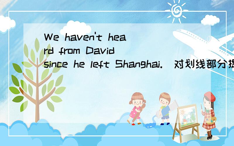 We haven't heard from David since he left Shanghai.[对划线部分提问] since he left Shanghai[画线]