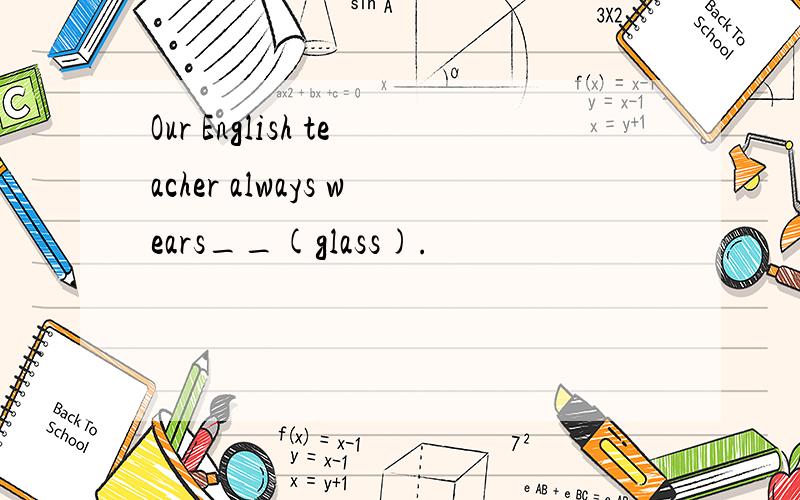 Our English teacher always wears__(glass).