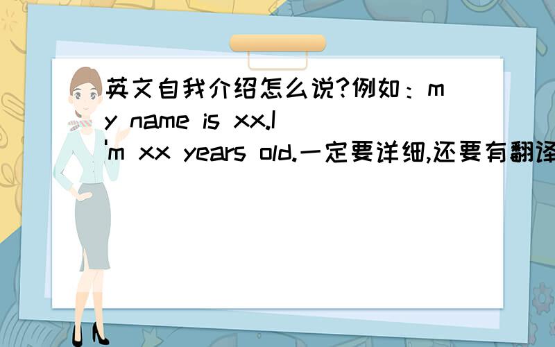 英文自我介绍怎么说?例如：my name is xx.I'm xx years old.一定要详细,还要有翻译.