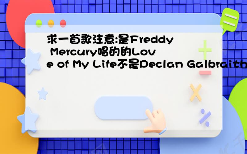 求一首歌注意:是Freddy Mercury唱的的Love of My Life不是Declan Galbraith翻唱Freddy Mercury唱的Love of My Life有音质好的我还可以加分