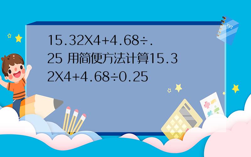 15.32X4+4.68÷.25 用简便方法计算15.32X4+4.68÷0.25