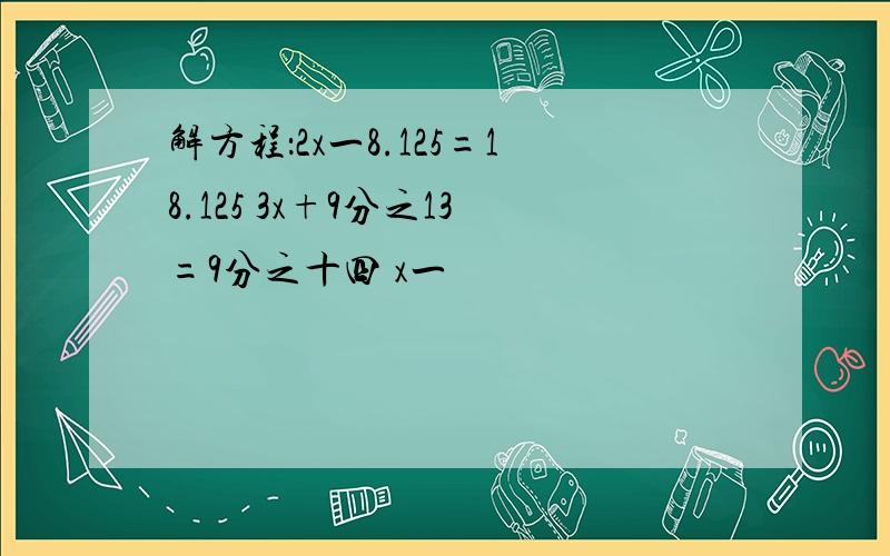解方程：2x一8.125=18.125 3x+9分之13=9分之十四 x一