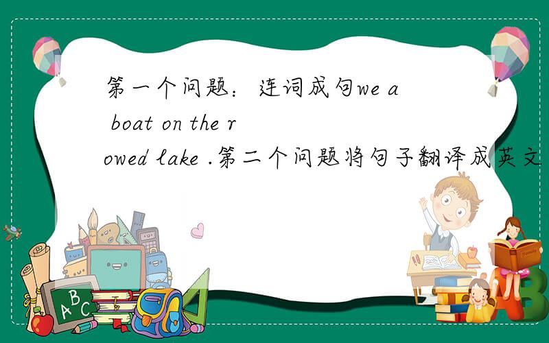 第一个问题：连词成句we a boat on the rowed lake .第二个问题将句子翻译成英文在4号,我做了我的作业