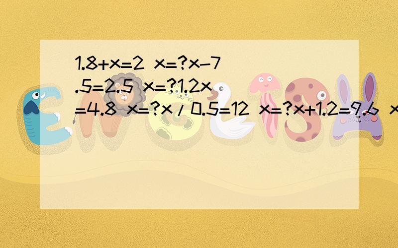 1.8+x=2 x=?x-7.5=2.5 x=?1.2x=4.8 x=?x/0.5=12 x=?x+1.2=9.6 x=?0.3x+9=12 x=?6+4x=30 x=?9.5x-4.5x=30x=?4(x-3)=48x=?12x-10x=48x=?5.2x+4.8x=81x=?(x+5)*7=42x=?在1、2、4、11、12、9、15、21、23、91这些数中：素数有（ ）.合数有（ ）.
