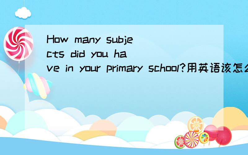 How many subjects did you have in your primary school?用英语该怎么回答