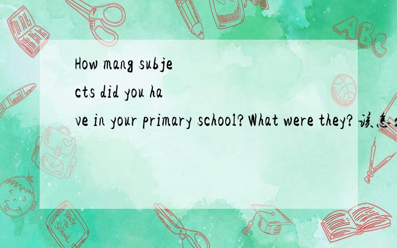 How mang subjects did you have in your primary school?What were they?该怎么回答