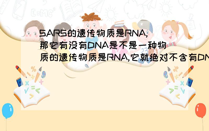 SARS的遗传物质是RNA,那它有没有DNA是不是一种物质的遗传物质是RNA,它就绝对不含有DNA它会不会有非遗传物质的DNA?