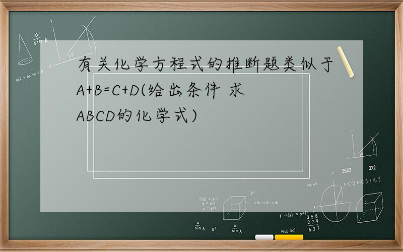 有关化学方程式的推断题类似于A+B=C+D(给出条件 求ABCD的化学式)