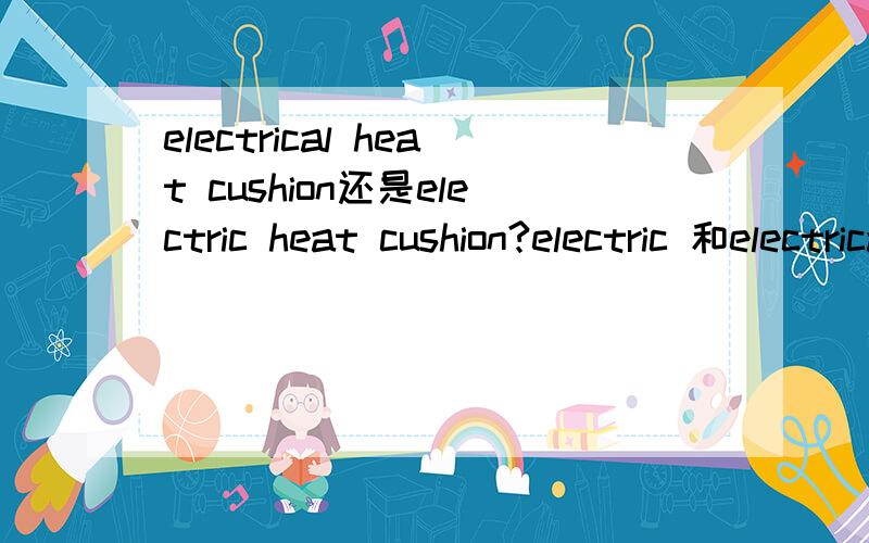 electrical heat cushion还是electric heat cushion?electric 和electrical什么区别?别把意思复制一下就发出来
