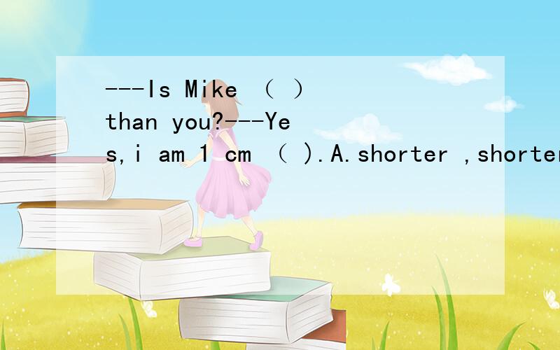 ---Is Mike （ ）than you?---Yes,i am 1 cm （ ).A.shorter ,shorter B.taller,taller C.taller,short
