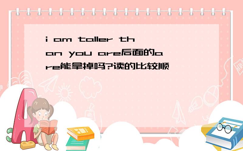 i am taller than you are后面的are能拿掉吗?读的比较顺