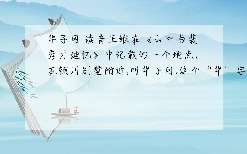 华子冈 读音王维在《山中与裴秀才迪忆》中记载的一个地点,在辋川别墅附近,叫华子冈.这个“华”字的读音应该是什么?