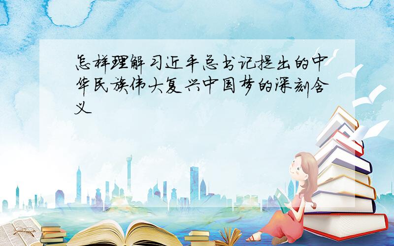 怎样理解习近平总书记提出的中华民族伟大复兴中国梦的深刻含义
