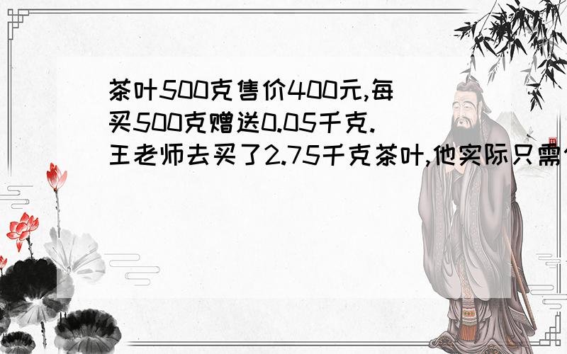 茶叶500克售价400元,每买500克赠送0.05千克.王老师去买了2.75千克茶叶,他实际只需付多少元?