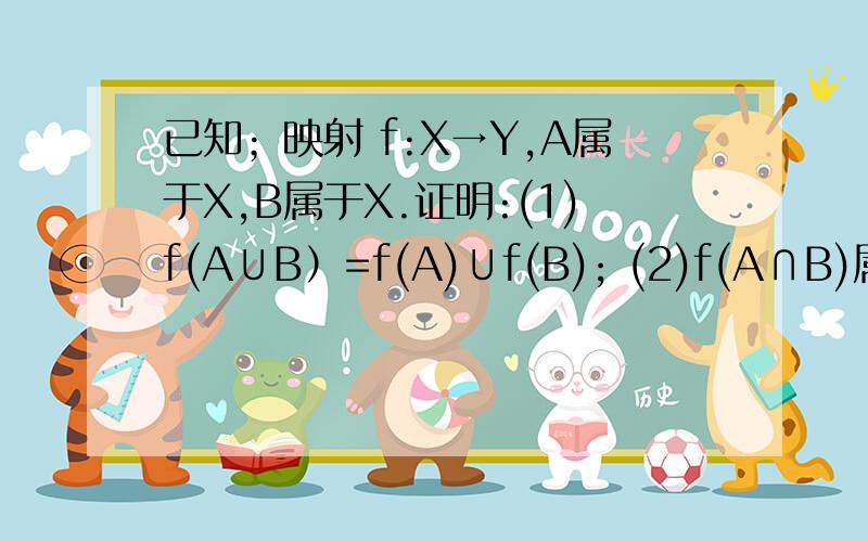 已知；映射 f:X→Y,A属于X,B属于X.证明:(1)f(A∪B）=f(A)∪f(B); (2)f(A∩B)属于f(A)∩f(B).请问这里用到的是哪里的知识