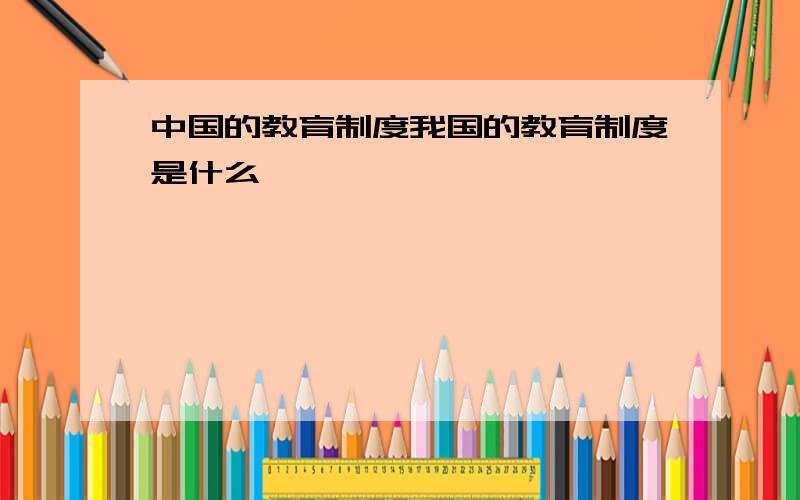 中国的教育制度我国的教育制度是什么