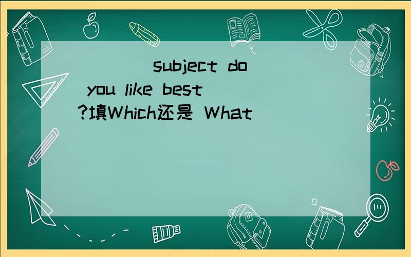 ____subject do you like best?填Which还是 What