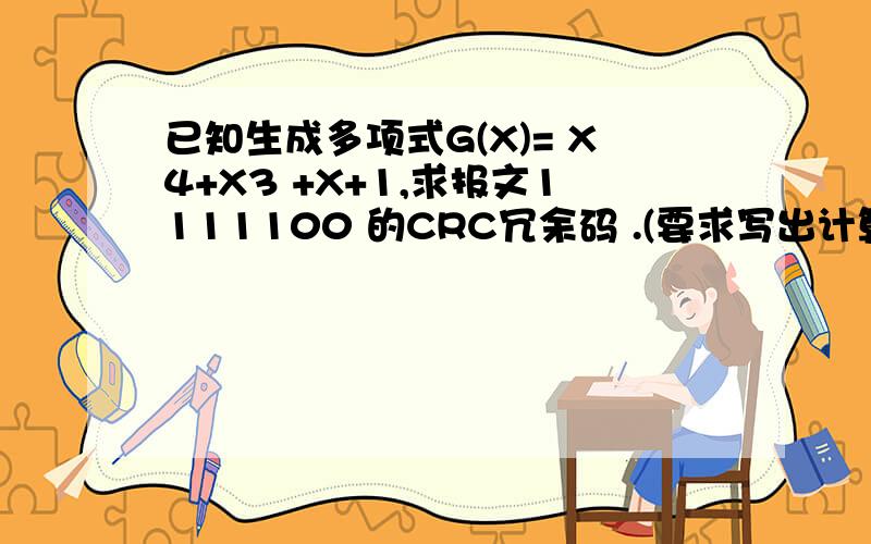 已知生成多项式G(X)= X4+X3 +X+1,求报文1111100 的CRC冗余码 .(要求写出计算式已知生成多项式G(X)= X4+X3+X+1,求报文1111100 的CRC冗余码 .(要求写出计算式