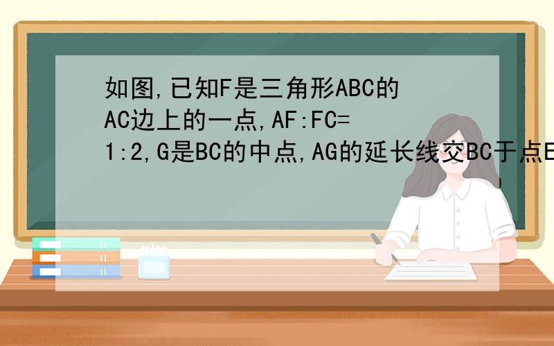 如图,已知F是三角形ABC的AC边上的一点,AF:FC=1:2,G是BC的中点,AG的延长线交BC于点E,求BE:EC要有明确的过程,