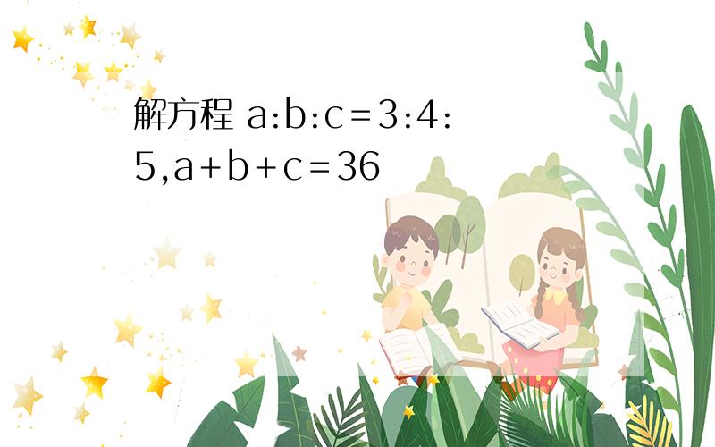 解方程 a:b:c＝3:4:5,a＋b＋c＝36