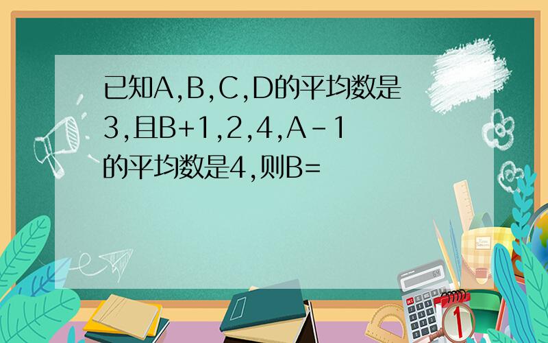 已知A,B,C,D的平均数是3,且B+1,2,4,A-1的平均数是4,则B=