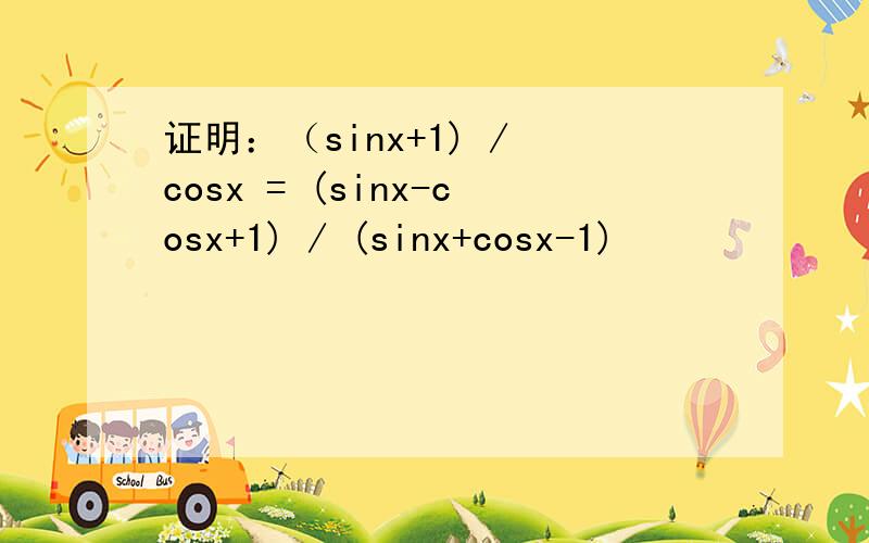 证明：（sinx+1) / cosx = (sinx-cosx+1) / (sinx+cosx-1)