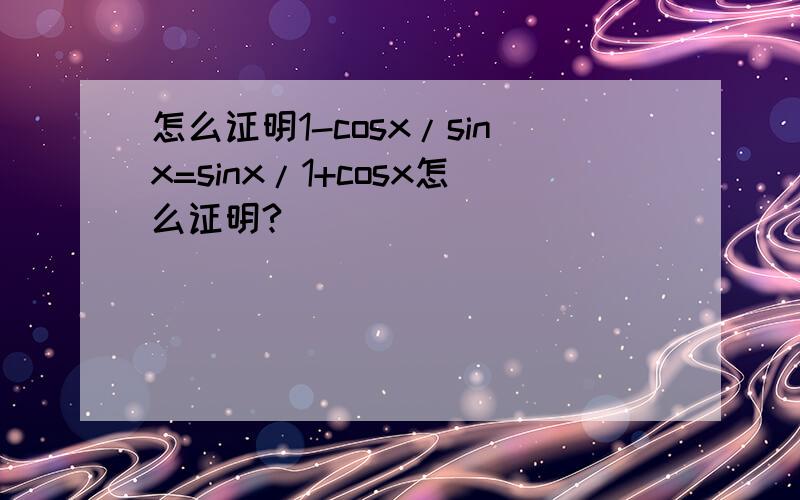 怎么证明1-cosx/sinx=sinx/1+cosx怎么证明?