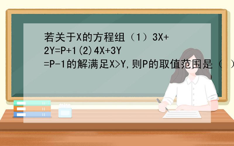 若关于X的方程组（1）3X+2Y=P+1(2)4X+3Y=P-1的解满足X>Y,则P的取值范围是（ ）.