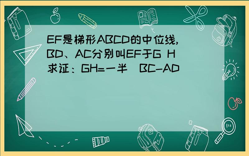 EF是梯形ABCD的中位线,BD、AC分别叫EF于G H求证：GH=一半（BC-AD）