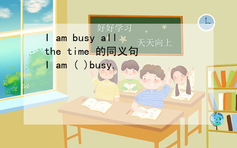 I am busy all the time 的同义句 I am ( )busy.