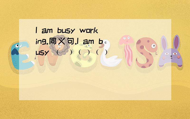 I am busy working.同义句.I am busy ﹙ ﹚﹙﹚﹙﹚