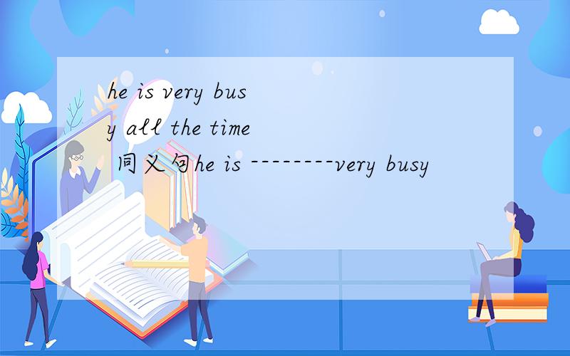 he is very busy all the time 同义句he is --------very busy