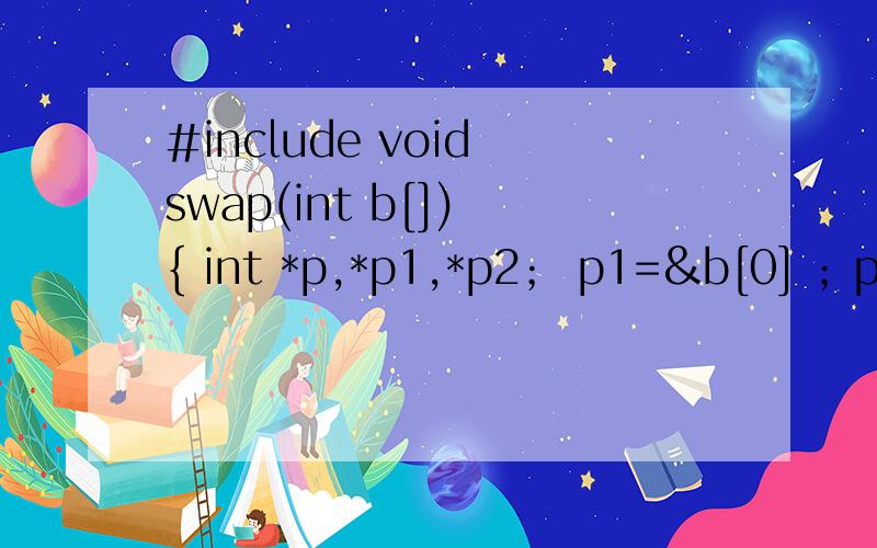 #include void swap(int b[]) { int *p,*p1,*p2； p1=&b[0] ；p2=&b[1]； p=p1； p1=p1+1； p2=pvoid main() { int a[]={5,9}； printf(