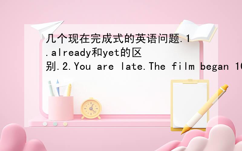 几个现在完成式的英语问题.1.already和yet的区别.2.You are late.The film began 10 minutes ago.(同义句)A:You are late.The film _____ _____ _____ for 10 minutes.B:You are late.It ____ten minutes since the film _____.要求说明每个