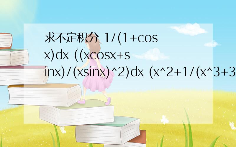 求不定积分 1/(1+cosx)dx ((xcosx+sinx)/(xsinx)^2)dx (x^2+1/(x^3+3x+1)^5 )dx 4arctanx-x/(1+x^2)dx