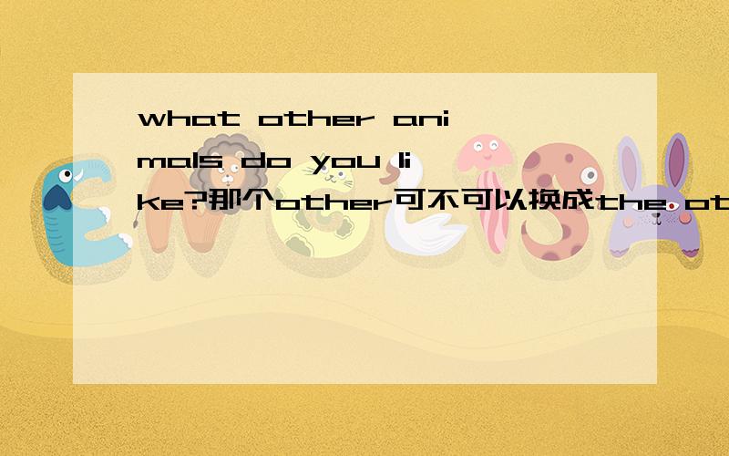 what other animals do you like?那个other可不可以换成the other?