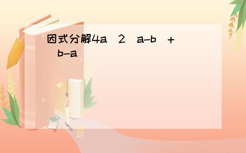 因式分解4a^2(a-b)+(b-a)