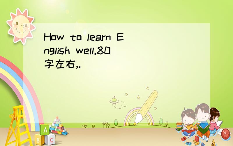 How to learn English well.80字左右,.
