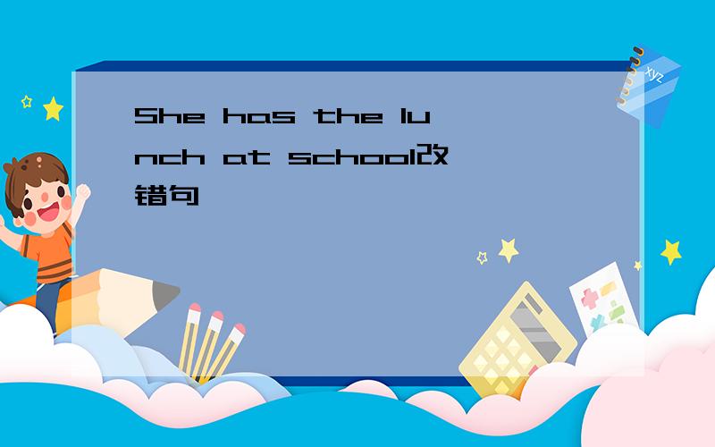 She has the lunch at school改错句