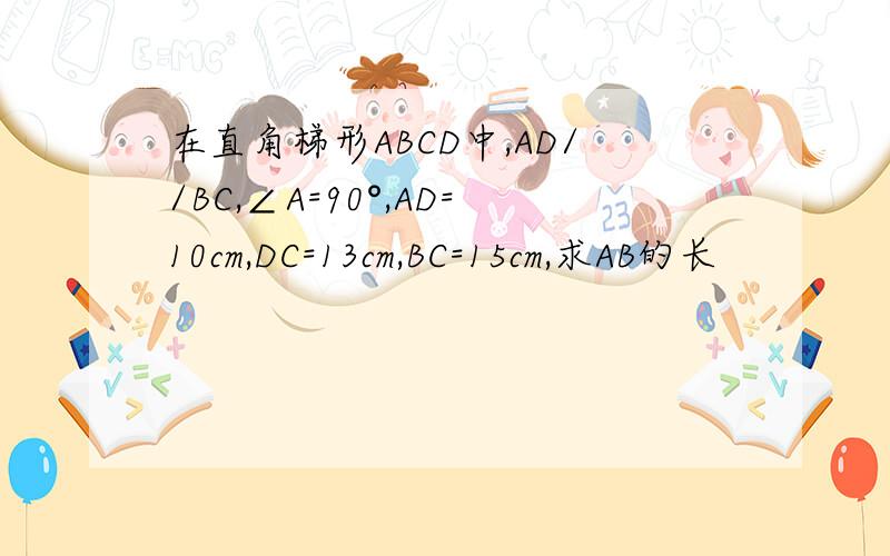 在直角梯形ABCD中,AD//BC,∠A=90°,AD=10cm,DC=13cm,BC=15cm,求AB的长