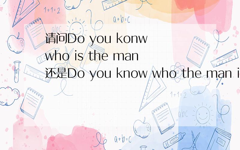 请问Do you konw who is the man还是Do you know who the man is