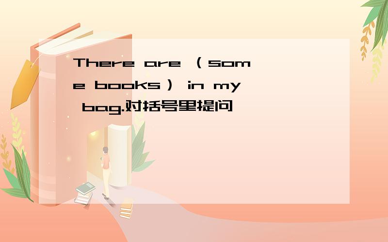 There are （some books） in my bag.对括号里提问