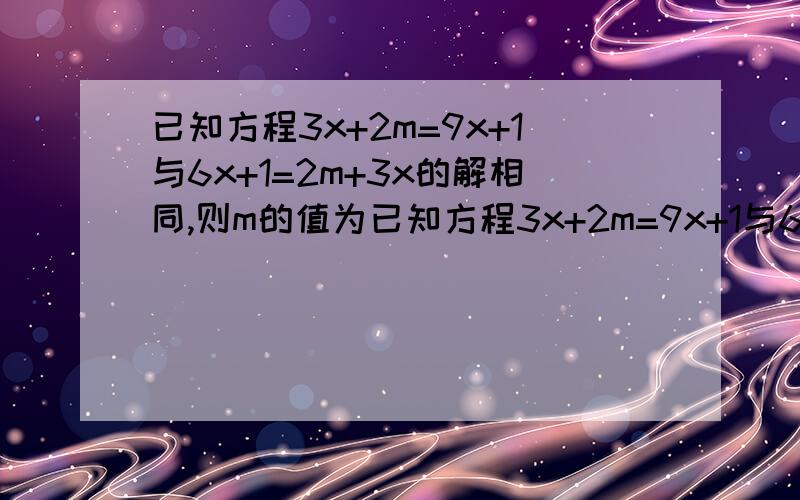 已知方程3x+2m=9x+1与6x+1=2m+3x的解相同,则m的值为已知方程3x+2m=9x+1与6x+1=2m+3x的解相同,则m的值为a.-1/2 b.1/3 c.1/2 d.-1/3