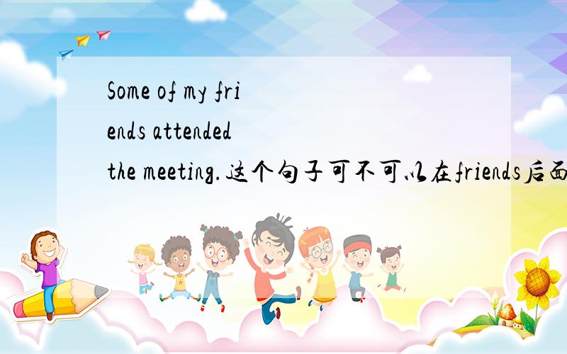 Some of my friends attended the meeting.这个句子可不可以在friends后面加are?为什么?