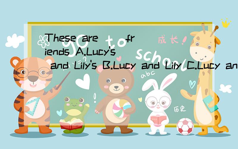 These are( )friends A.Lucy's and Lily's B.Lucy and Lily C.Lucy and Lily's D.Lucy's and Lily