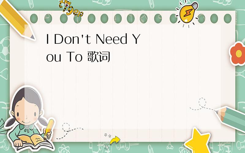 I Don't Need You To 歌词