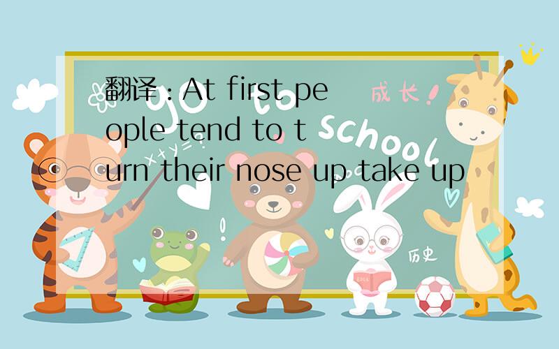 翻译：At first people tend to turn their nose up take up