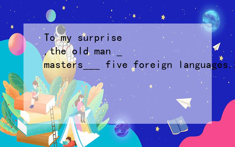 To my surprise,the old man _masters___ five foreign languages.2.Our parents all _expect___ we can become helpful people to the society in the future.3.The _introduction___ of the new learning method is very helpful.We can learn a lot from it.   说
