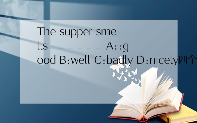 The supper smells______ A::good B:well C:badly D:nicely四个选项哪个正确,为什选它,我感觉4个好象都能选似的
